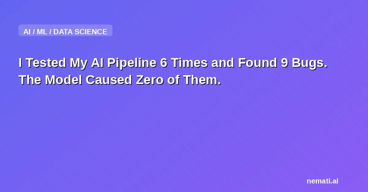I Tested My AI Pipeline 6 Times and Found 9 Bugs. The Model Caused Zero of Them.