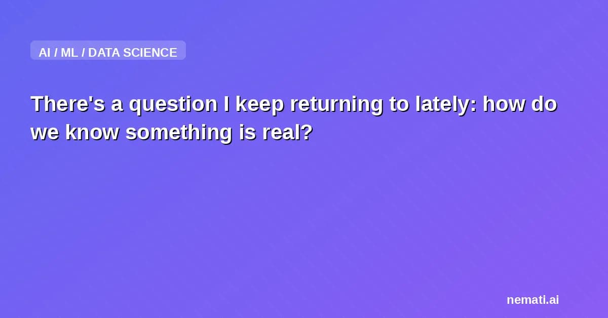 There's a question I keep returning to lately: how do we know something is real?