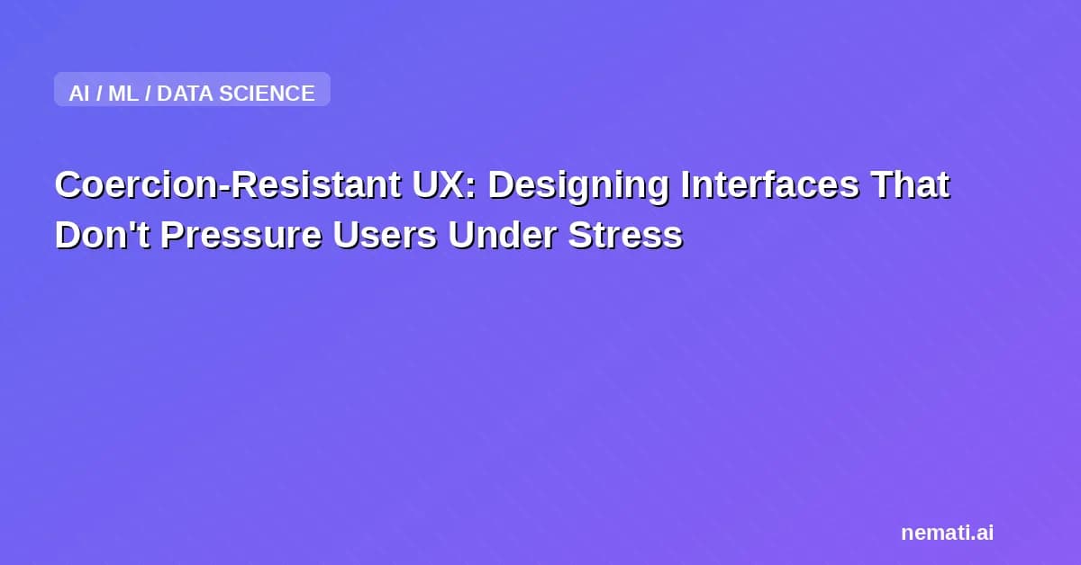 Coercion-Resistant UX: Designing Interfaces That Don't Pressure Users Under Stress