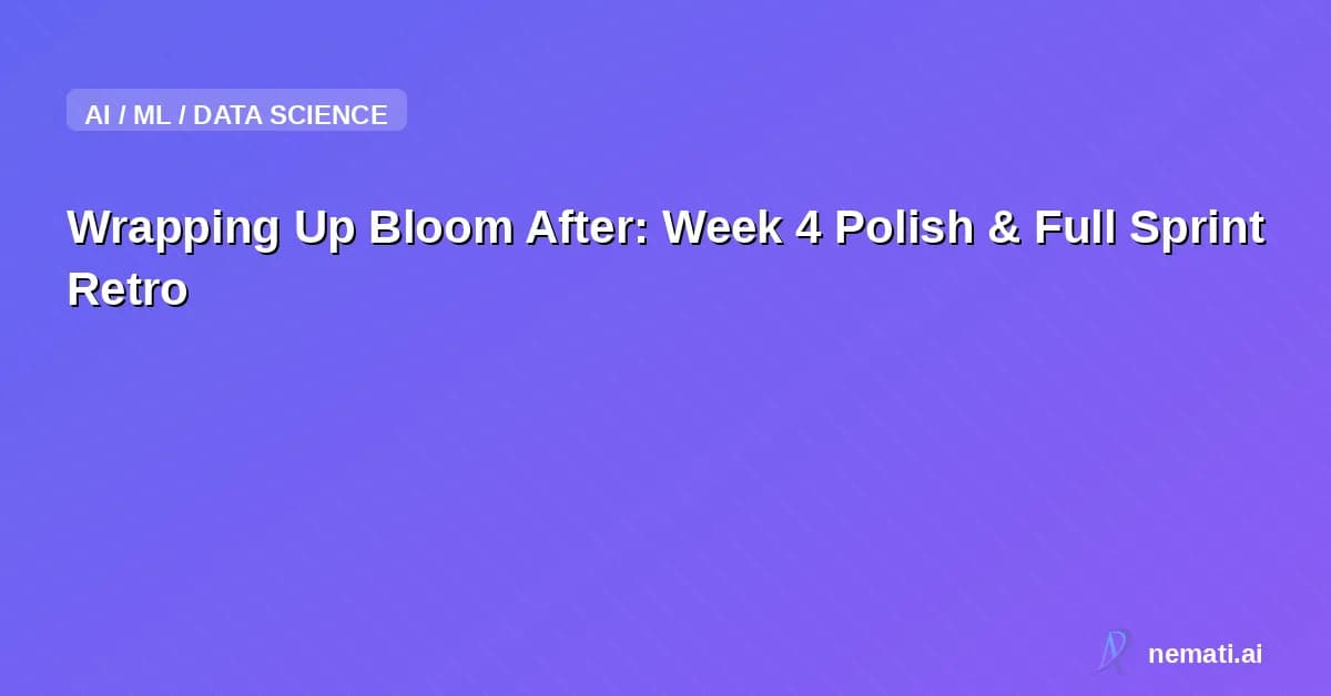 Wrapping Up Bloom After: Week 4 Polish & Full Sprint Retro