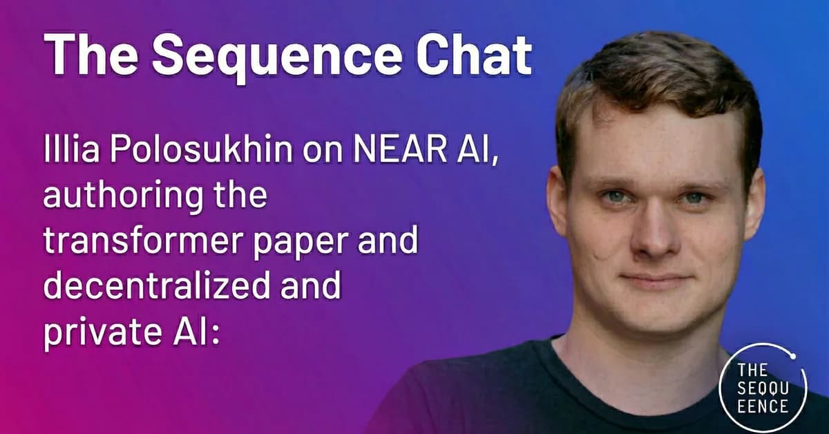 The Sequence Chat #835: Illia Polosukhin on NEAR AI, Authoring the Transformer Paper and Decentralized and Private AI