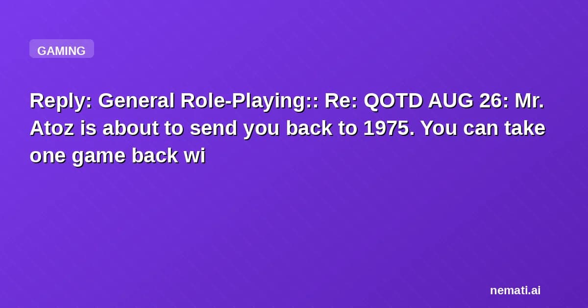 Reply: General Role-Playing:: Re: QOTD AUG 26: Mr. Atoz is about to send you back to 1975. You can take one game back with you, and the Atavachron will blur the copyright data. Which one do you take? Why?
