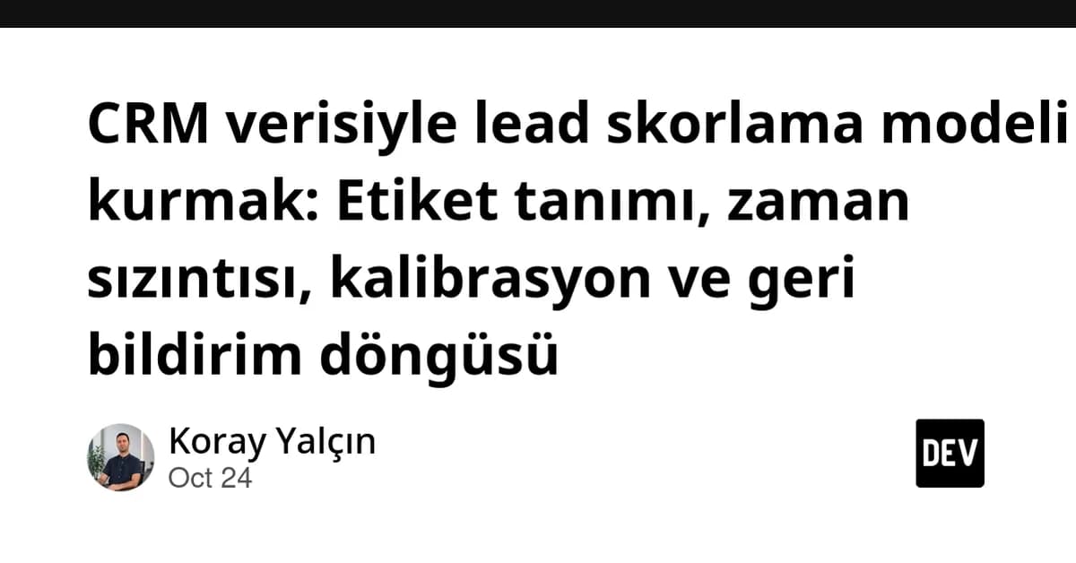 CRM verisiyle lead skorlama modeli kurmak: Etiket tanımı, zaman sızıntısı, kalibrasyon ve geri bildirim döngüsü