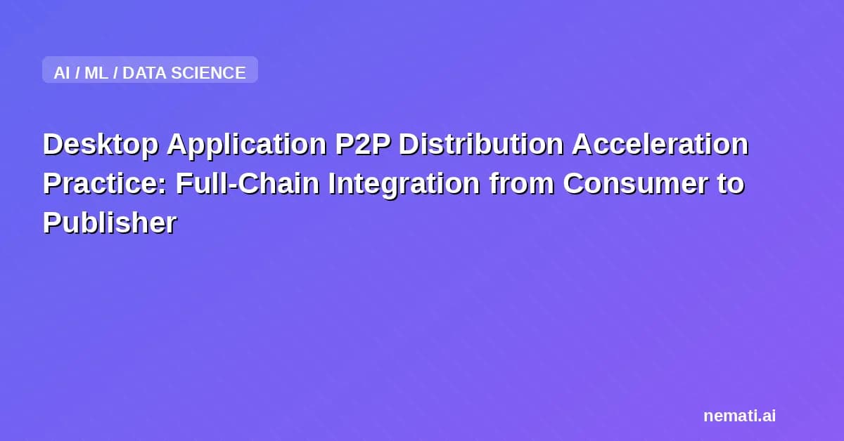 Desktop Application P2P Distribution Acceleration Practice: Full-Chain Integration from Consumer to Publisher