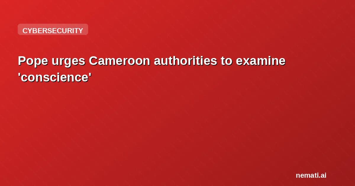 Pope urges Cameroon authorities to examine 'conscience'